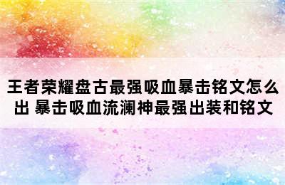 王者荣耀盘古最强吸血暴击铭文怎么出 暴击吸血流澜神最强出装和铭文